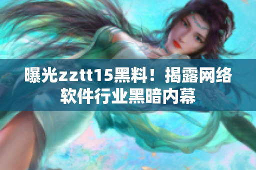 曝光zztt15黑料！揭露网络软件行业黑暗内幕