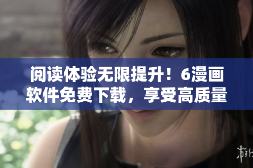阅读体验无限提升！6漫画软件免费下载，享受高质量下拉式漫画