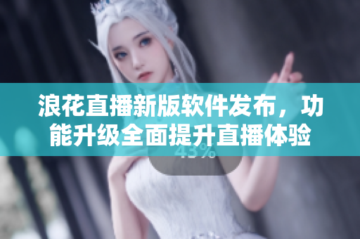 浪花直播新版软件发布，功能升级全面提升直播体验