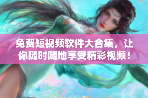 免费短视频软件大合集，让你随时随地享受精彩视频！