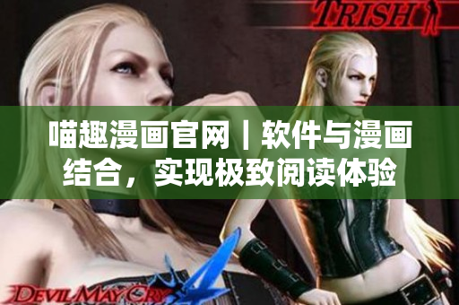 喵趣漫画官网｜软件与漫画结合，实现极致阅读体验