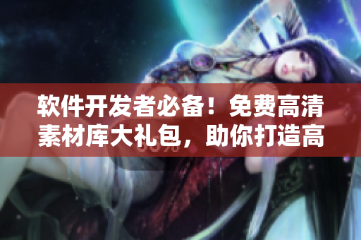 软件开发者必备！免费高清素材库大礼包，助你打造高质量产品