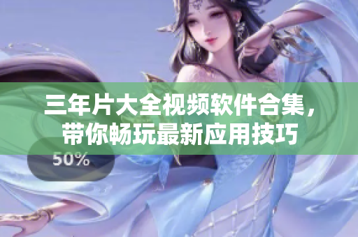 三年片大全视频软件合集，带你畅玩最新应用技巧