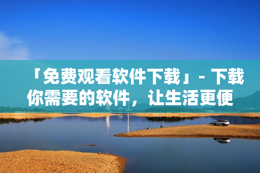 「免费观看软件下载」- 下载你需要的软件，让生活更便捷！