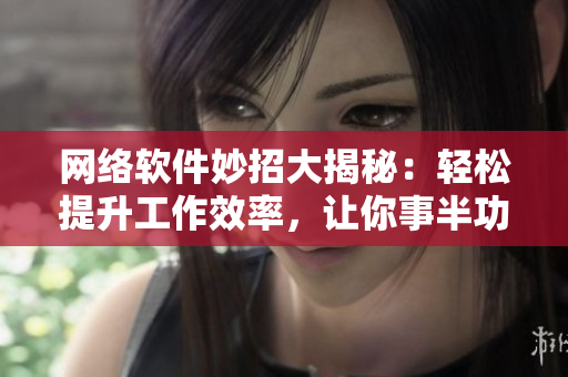 网络软件妙招大揭秘：轻松提升工作效率，让你事半功倍