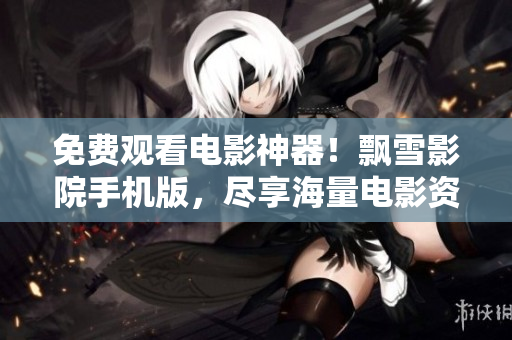 免费观看电影神器！飘雪影院手机版，尽享海量电影资源