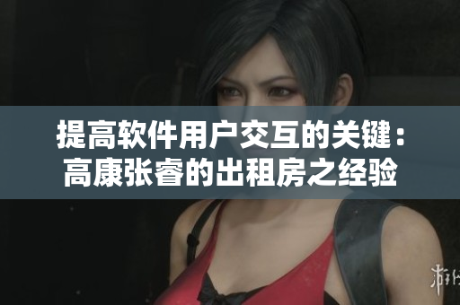 提高软件用户交互的关键：高康张睿的出租房之经验