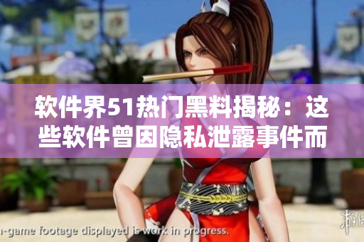 软件界51热门黑料揭秘：这些软件曾因隐私泄露事件而备受诟病