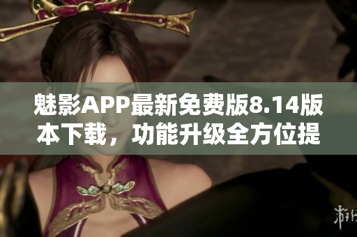 魅影APP最新免费版8.14版本下载，功能升级全方位提升用户体验