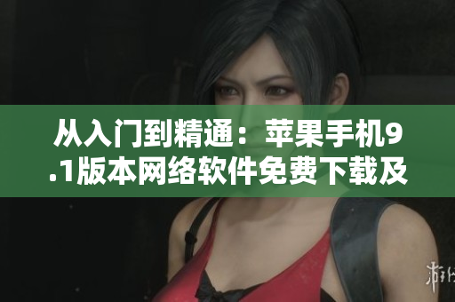 从入门到精通：苹果手机9.1版本网络软件免费下载及安装教程