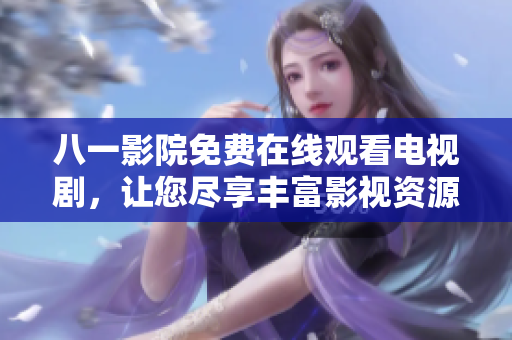 八一影院免费在线观看电视剧，让您尽享丰富影视资源