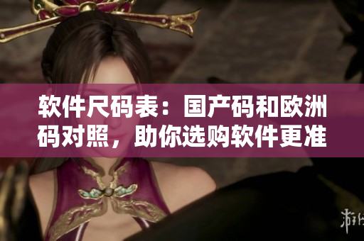 软件尺码表：国产码和欧洲码对照，助你选购软件更准确