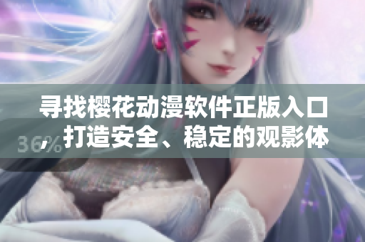 寻找樱花动漫软件正版入口，打造安全、稳定的观影体验！