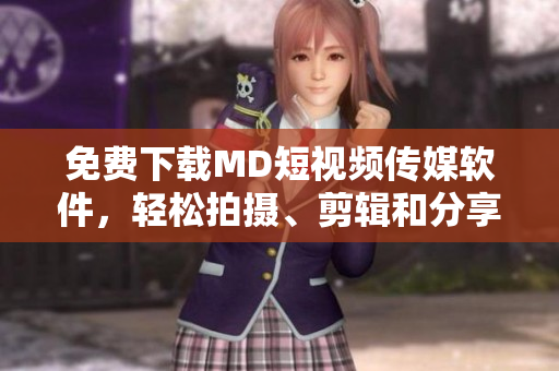 免费下载MD短视频传媒软件，轻松拍摄、剪辑和分享短视频