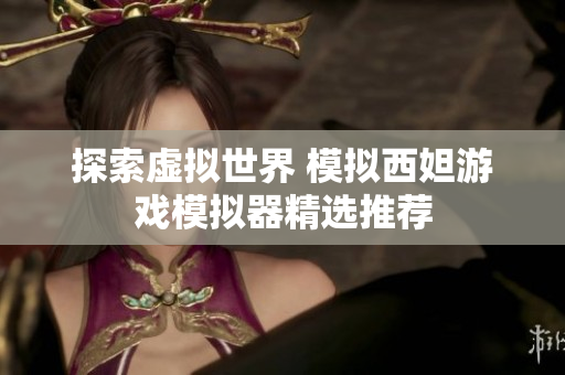 探索虚拟世界 模拟西妲游戏模拟器精选推荐