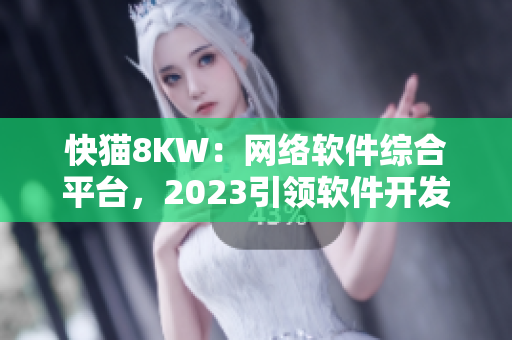 快猫8KW：网络软件综合平台，2023引领软件开发新潮流
