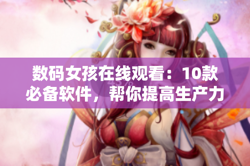 数码女孩在线观看：10款必备软件，帮你提高生产力