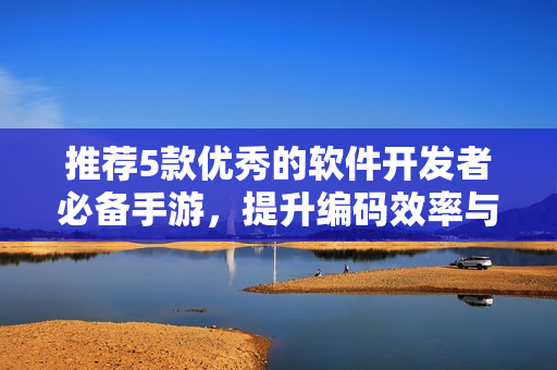 推荐5款优秀的软件开发者必备手游，提升编码效率与乐趣！
