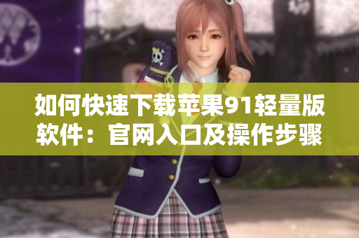 如何快速下载苹果91轻量版软件：官网入口及操作步骤