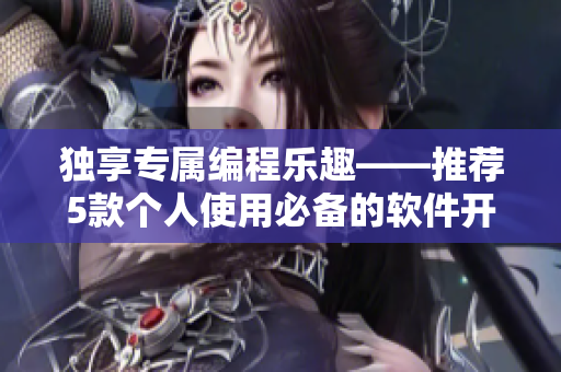 独享专属编程乐趣——推荐5款个人使用必备的软件开发工具