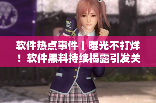 软件热点事件丨曝光不打烊！软件黑料持续揭露引发关注