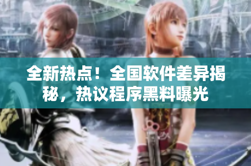 全新热点！全国软件差异揭秘，热议程序黑料曝光