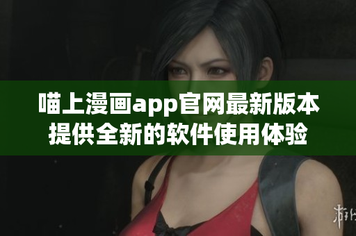 喵上漫画app官网最新版本提供全新的软件使用体验