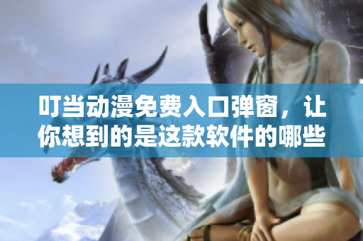 叮当动漫免费入口弹窗，让你想到的是这款软件的哪些弹窗设计？