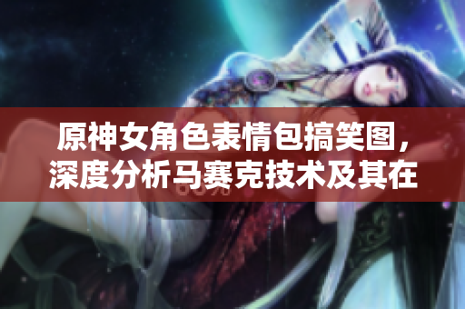 原神女角色表情包搞笑图，深度分析马赛克技术及其在软件中的应用