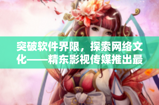 突破软件界限，探索网络文化——精东影视传媒推出最新软件管理方案