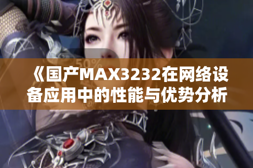 《国产MAX3232在网络设备应用中的性能与优势分析》