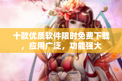 十款优质软件限时免费下载，应用广泛，功能强大