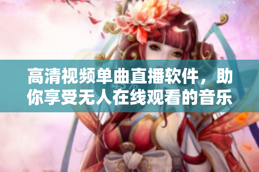 高清视频单曲直播软件，助你享受无人在线观看的音乐盛宴