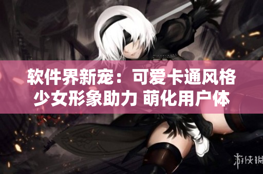软件界新宠：可爱卡通风格少女形象助力 萌化用户体验