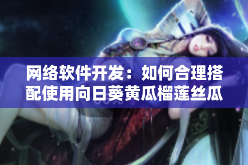 网络软件开发：如何合理搭配使用向日葵黄瓜榴莲丝瓜？