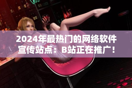 2024年最热门的网络软件宣传站点：B站正在推广！