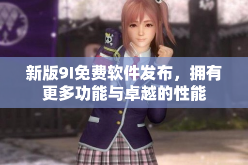 新版9I免费软件发布，拥有更多功能与卓越的性能