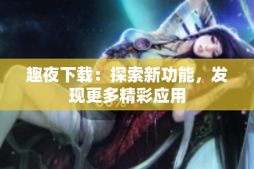 趣夜下载：探索新功能，发现更多精彩应用