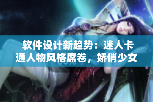  软件设计新趋势：迷人卡通人物风格席卷，娇俏少女元素悄然成为软件界新宠