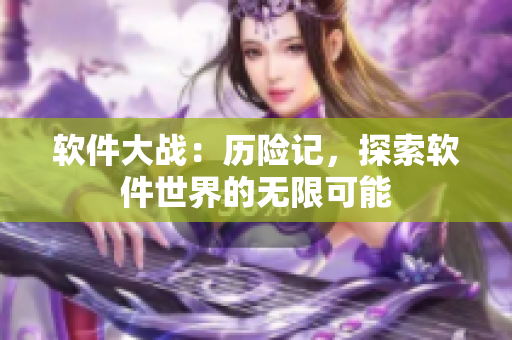 软件大战：历险记，探索软件世界的无限可能