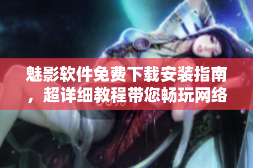 魅影软件免费下载安装指南，超详细教程带您畅玩网络世界！