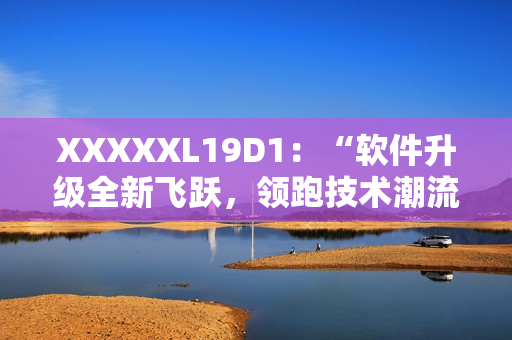 XXXXXL19D1：“软件升级全新飞跃，领跑技术潮流！”