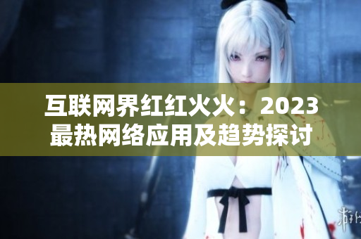 互联网界红红火火：2023最热网络应用及趋势探讨