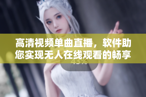 高清视频单曲直播，软件助您实现无人在线观看的畅享