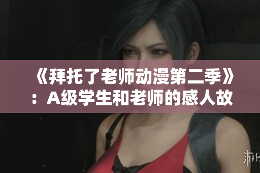《拜托了老师动漫第二季》：A级学生和老师的感人故事再续