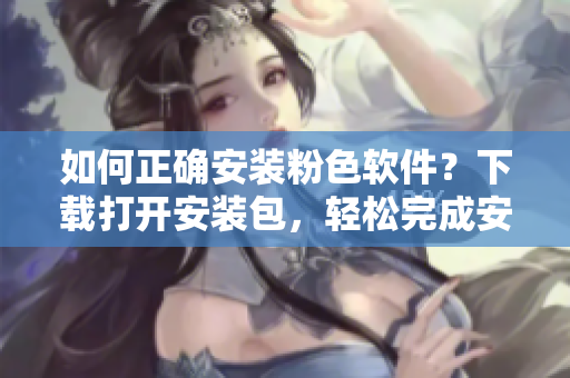 如何正确安装粉色软件？下载打开安装包，轻松完成安装