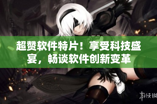 超赞软件特片！享受科技盛宴，畅谈软件创新变革