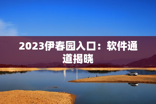 2023伊春园入口：软件通道揭晓