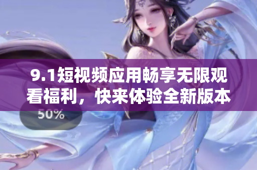 9.1短视频应用畅享无限观看福利，快来体验全新版本吧