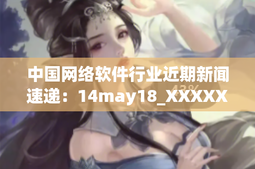 中国网络软件行业近期新闻速递：14may18_XXXXXLmedjyf